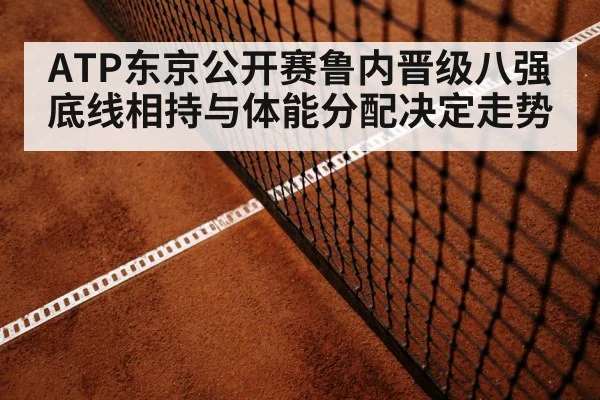 ATP东京公开赛鲁内晋级八强 底线相持与体能分配决定走势