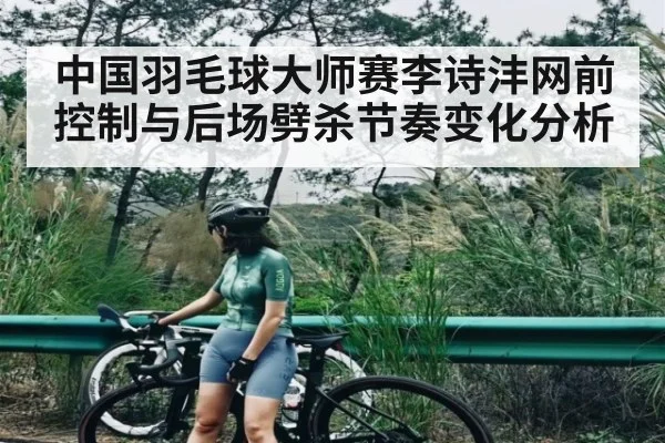 中国羽毛球大师赛李诗沣网前控制与后场劈杀节奏变化分析