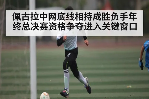 佩古拉中网底线相持成胜负手年终总决赛资格争夺进入关键窗口