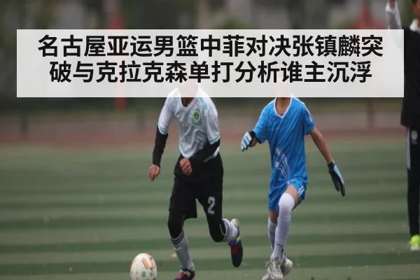 名古屋亚运男篮中菲对决张镇麟突破与克拉克森单打分析谁主沉浮