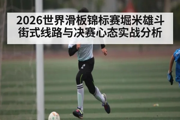 2026世界滑板锦标赛堀米雄斗街式线路与决赛心态实战分析