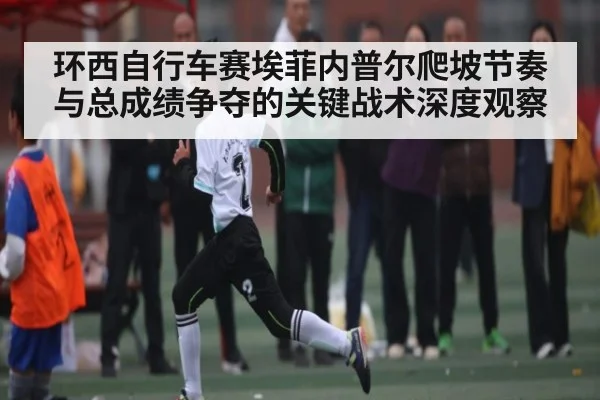 环西自行车赛埃菲内普尔爬坡节奏与总成绩争夺的关键战术深度观察