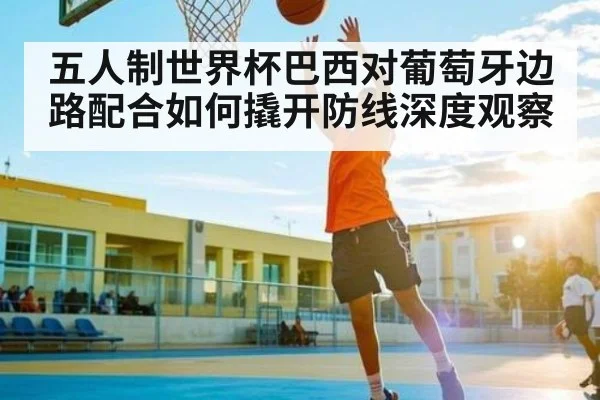 五人制世界杯巴西对葡萄牙边路配合如何撬开防线深度观察