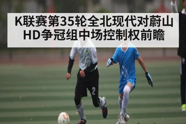 K联赛第35轮全北现代对蔚山HD争冠组中场控制权前瞻