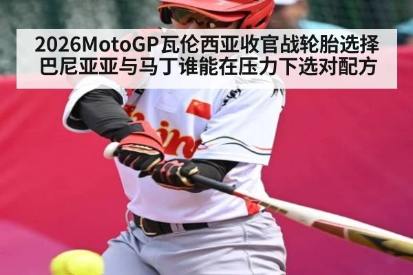 2026MotoGP瓦伦西亚收官战轮胎选择 巴尼亚亚与马丁谁能在压力下选对配方